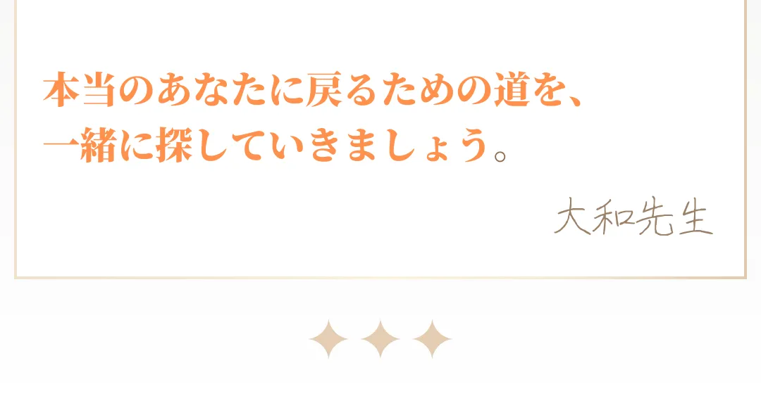 本当のあなたに戻るための道を、一緒に探していきましょう。